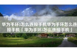 华为手环3怎么连接手机华为手环怎么连接手机「华为手环3怎么连接手机」