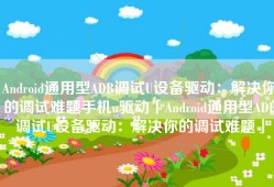 Android通用型ADB调试U设备驱动：解决你的调试难题手机u驱动「Android通用型ADB调试U设备驱动：解决你的调试难题」