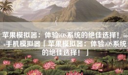 苹果模拟器：体验iOS系统的绝佳选择！ios手机模拟器「苹果模拟器：体验iOS系统的绝佳选择！」