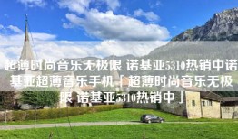 超薄时尚音乐无极限 诺基亚5310热销中诺基亚超薄音乐手机「超薄时尚音乐无极限 诺基亚5310热销中」