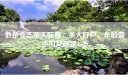他是变态杀人狂魔，杀人奸尸，年龄最小的女孩仅15岁