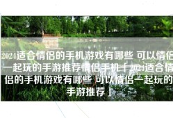 2024适合情侣的手机游戏有哪些 可以情侣一起玩的手游推荐情侣手机「2024适合情侣的手机游戏有哪些 可以情侣一起玩的手游推荐」