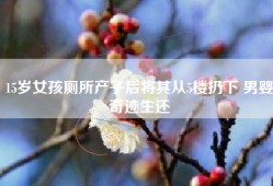 15岁女孩厕所产子后将其从5楼扔下 男婴奇迹生还
