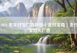 2024 年支付宝广告投放｜支付宝商｜支付宝灯火广告