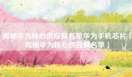 揭秘华为核心供应商名单华为手机芯片「揭秘华为核心供应商名单」