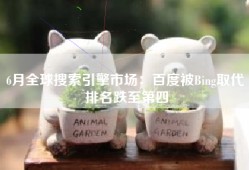 6月全球搜索引擎市场：百度被Bing取代 排名跌至第四