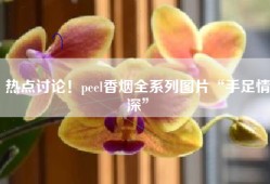 热点讨论！peel香烟全系列图片“手足情深”