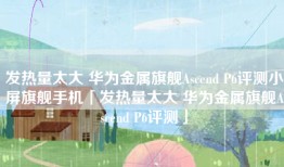 发热量太大 华为金属旗舰Ascend P6评测小屏旗舰手机「发热量太大 华为金属旗舰Ascend P6评测」