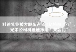 科迪乳业被大股东占资18亿将被“ST”，兄弟公司科迪速冻陷“欠薪门”