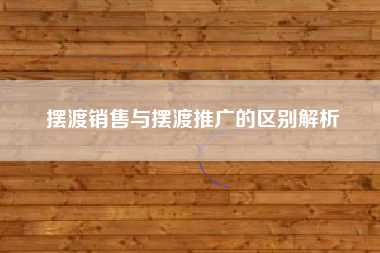 摆渡销售与摆渡推广的区别解析