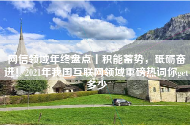 网信领域年终盘点丨积能蓄势，砥砺奋进！2021年我国互联网领域重磅热词你get多少