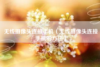 无线摄像头连接手机（无线摄像头连接手机的方法）
