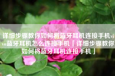 详细步骤教你如何将蓝牙耳机连接手机vivo蓝牙耳机怎么连接手机「详细步骤教你如何将蓝牙耳机连接手机」