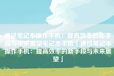通过笔记本操作手机：提高效率的新手段与未来展望笔记本手机「通过笔记本操作手机：提高效率的新手段与未来展望」